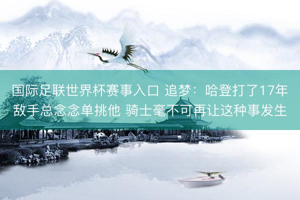 国际足联世界杯赛事入口 追梦：哈登打了17年敌手总念念单挑他 骑士毫不可再让这种事发生