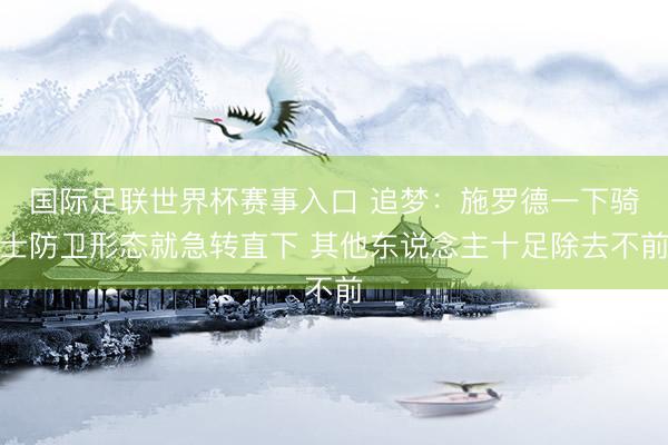 国际足联世界杯赛事入口 追梦：施罗德一下骑士防卫形态就急转直下 其他东说念主十足除去不前