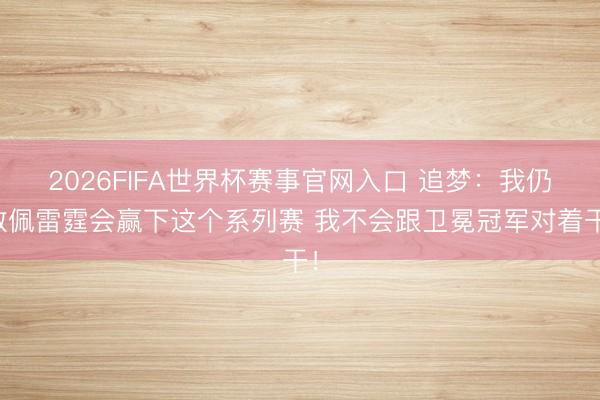 2026FIFA世界杯赛事官网入口 追梦：我仍敬佩雷霆会赢下这个系列赛 我不会跟卫冕冠军对着干！