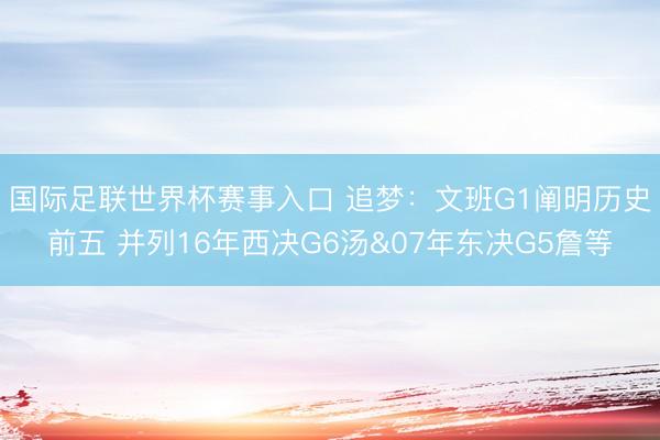 国际足联世界杯赛事入口 追梦：文班G1阐明历史前五 并列16年西决G6汤&07年东决G5詹等