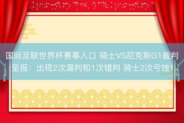 国际足联世界杯赛事入口 骑士VS尼克斯G1裁判呈报:出现2次漏判和1次错判 骑士2次亏蚀!