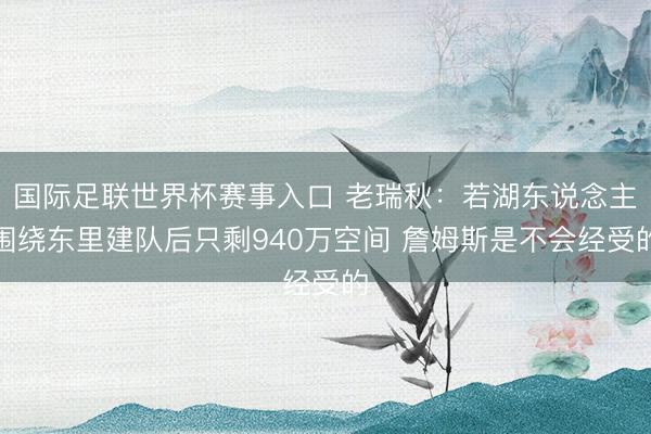 国际足联世界杯赛事入口 老瑞秋：若湖东说念主围绕东里建队后只剩940万空间 詹姆斯是不会经受的