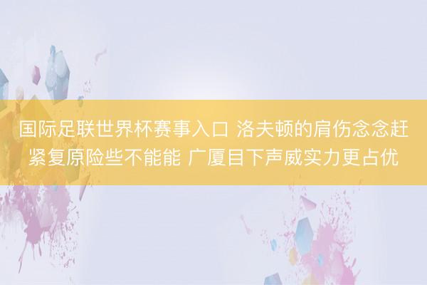 国际足联世界杯赛事入口 洛夫顿的肩伤念念赶紧复原险些不能能 广厦目下声威实力更占优