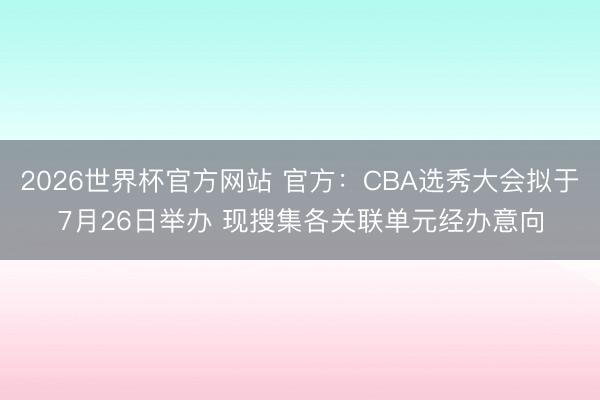 2026世界杯官方网站 官方：CBA选秀大会拟于7月26日举办 现搜集各关联单元经办意向