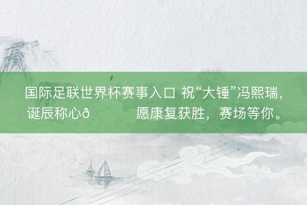 国际足联世界杯赛事入口 祝“大锤”冯熙瑞，诞辰称心🎂 愿康复获胜，赛场等你。