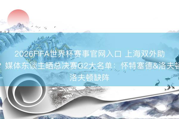 2026FIFA世界杯赛事官网入口 上海双外助作战？媒体东谈