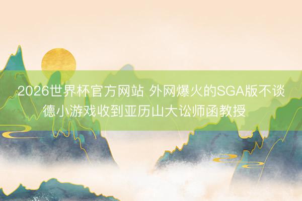 2026世界杯官方网站 外网爆火的SGA版不谈德小游戏收到亚历山大讼师函教授⚠️