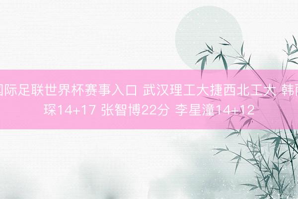 国际足联世界杯赛事入口 武汉理工大捷西北工大 韩雨琛14+1