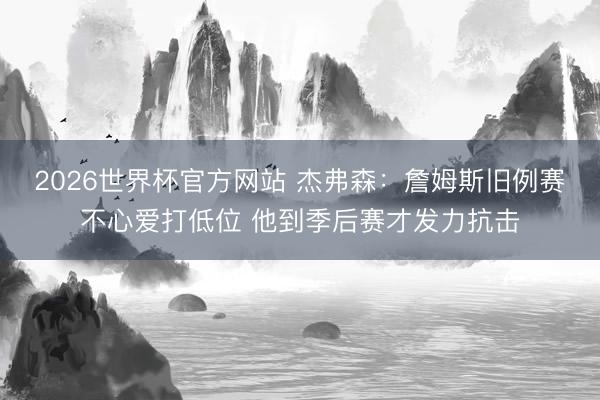 2026世界杯官方网站 杰弗森：詹姆斯旧例赛不心爱打低位 他到季后赛才发力抗击