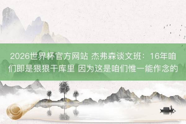 2026世界杯官方网站 杰弗森谈文班：16年咱们即是狠狠干库里 因为这是咱们惟一能作念的