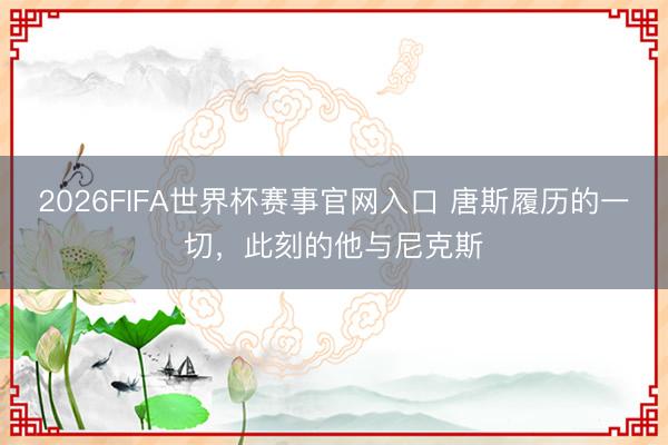 2026FIFA世界杯赛事官网入口 唐斯履历的一切，此刻的他与尼克斯