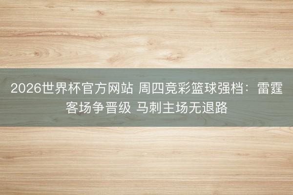 2026世界杯官方网站 周四竞彩篮球强档：雷霆客场争晋级 马刺主场无退路