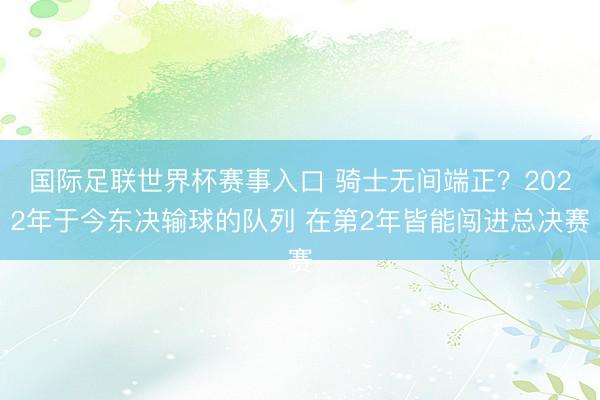 国际足联世界杯赛事入口 骑士无间端正？2022年于今东决输球的队列 在第2年皆能闯进总决赛