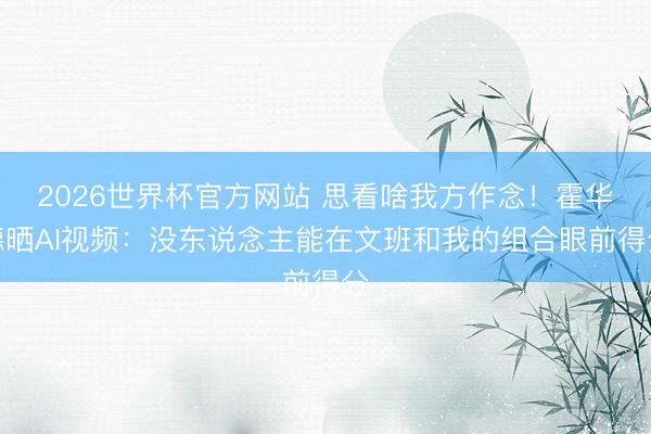 2026世界杯官方网站 思看啥我方作念！霍华德晒AI视频：没东说念主能在文班和我的组合眼前得分