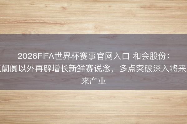 2026FIFA世界杯赛事官网入口 和会股份：中枢阛阓以外再辟增长新鲜赛说念，多点突破深入将来产业