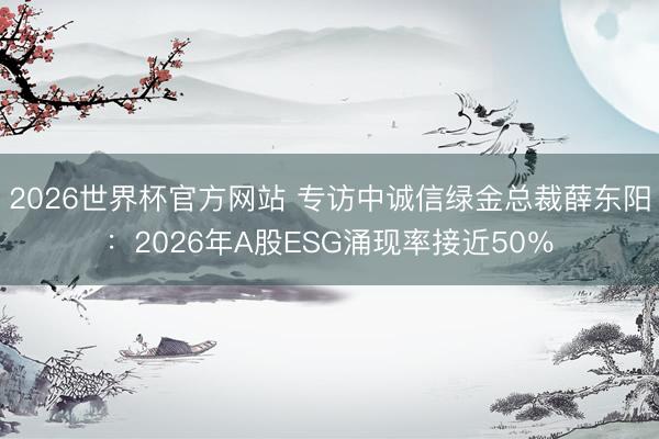 2026世界杯官方网站 专访中诚信绿金总裁薛东阳:2026年A股ESG涌现率接近50%
