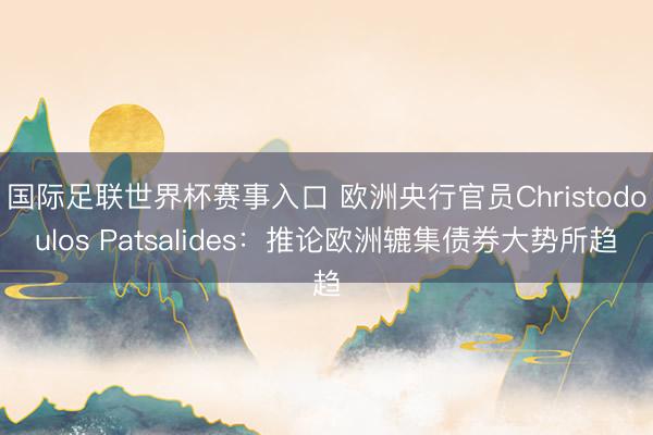 国际足联世界杯赛事入口 欧洲央行官员Christodoulos Patsalides：推论欧洲辘集债券大势所趋