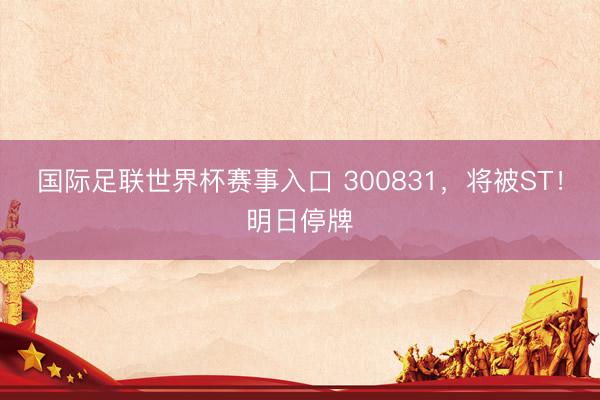 国际足联世界杯赛事入口 300831，将被ST！明日停牌