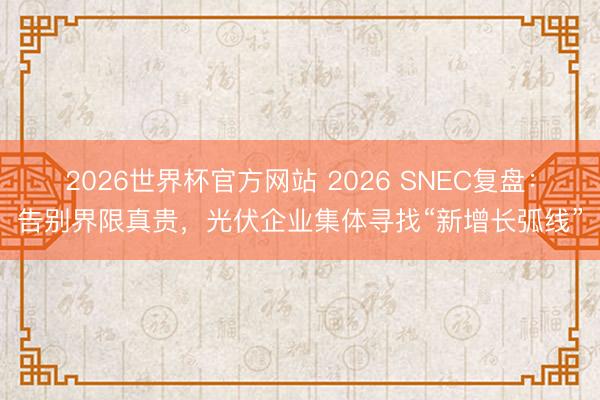 2026世界杯官方网站 2026 SNEC复盘：告别界限真贵，光伏企业集体寻找“新增长弧线”