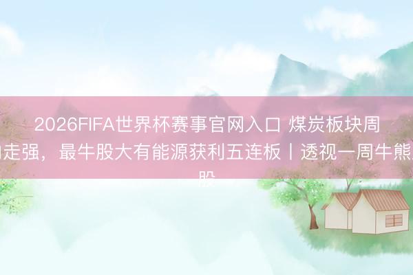 2026FIFA世界杯赛事官网入口 煤炭板块周内走强，最牛股大有能源获利五连板丨透视一周牛熊股