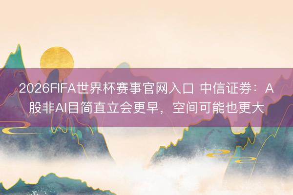 2026FIFA世界杯赛事官网入口 中信证券：A股非AI目简直立会更早，空间可能也更大