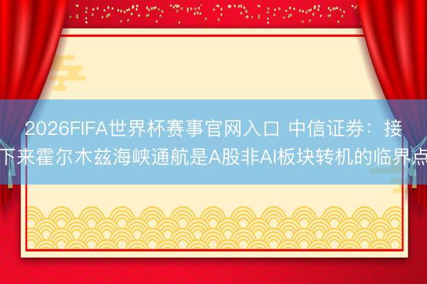 2026FIFA世界杯赛事官网入口 中信证券：接下来霍尔木兹海峡通航是A股非AI板块转机的临界点