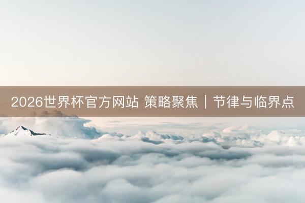 2026世界杯官方网站 策略聚焦｜节律与临界点