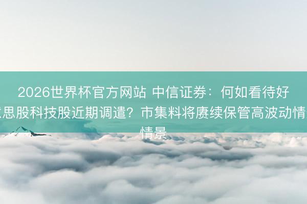 2026世界杯官方网站 中信证券：何如看待好意思股科技股近期调遣？市集料将赓续保管高波动情景