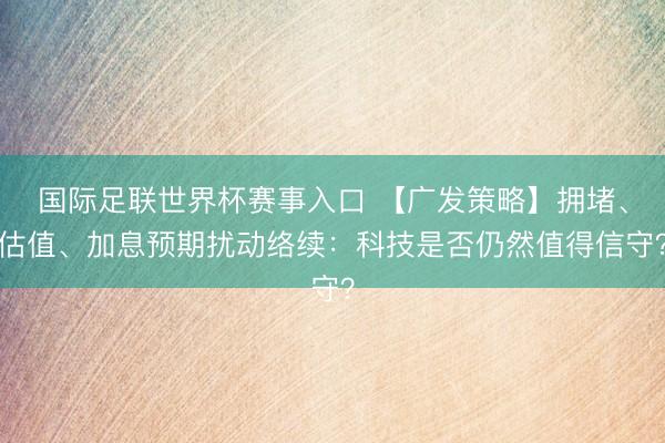 国际足联世界杯赛事入口 【广发策略】拥堵、估值、加息预期扰动络续:科技是否仍然值得信守?