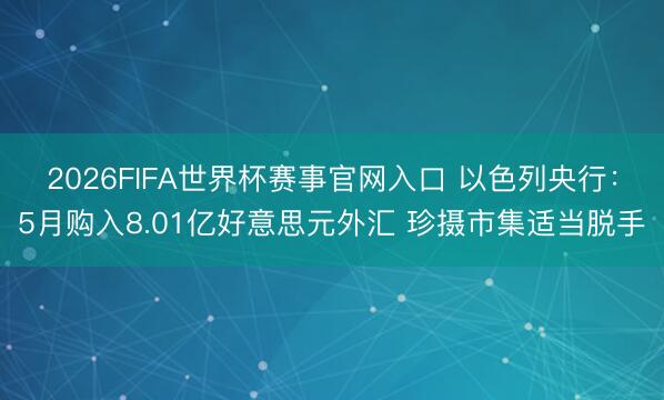 2026FIFA世界杯赛事官网入口 以色列央行：5月购入8.01亿好意思元外汇 珍摄市集适当脱手