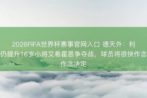 2026FIFA世界杯赛事官网入口 德天外:利物浦仍提升16岁小将艾希霍恩争夺战,球员将很快作念决定
