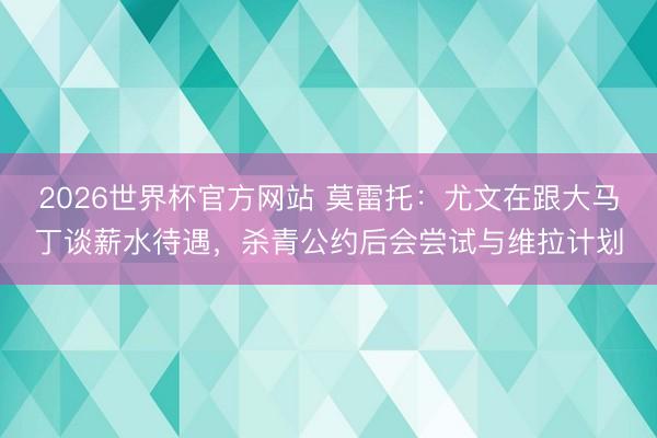 2026世界杯官方网站 莫雷托:尤文在跟大马丁谈薪水待遇,杀青公约后会尝试与维拉计划