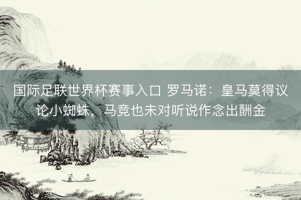 国际足联世界杯赛事入口 罗马诺:皇马莫得议论小蜘蛛,马竞也未对听说作念出酬金