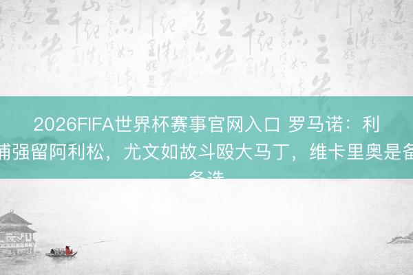 2026FIFA世界杯赛事官网入口 罗马诺:利物浦强留阿利松,尤文如故斗殴大马丁,维卡里奥是备选