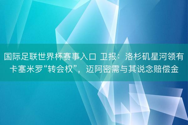 国际足联世界杯赛事入口 卫报：洛杉矶星河领有卡塞米罗“转会权”，迈阿密需与其说念赔偿金
