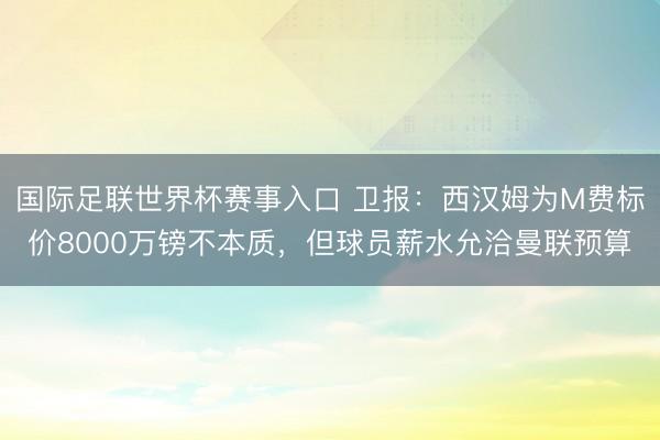 国际足联世界杯赛事入口 卫报:西汉姆为M费标价8000万镑不本质,但球员薪水允洽曼联预算