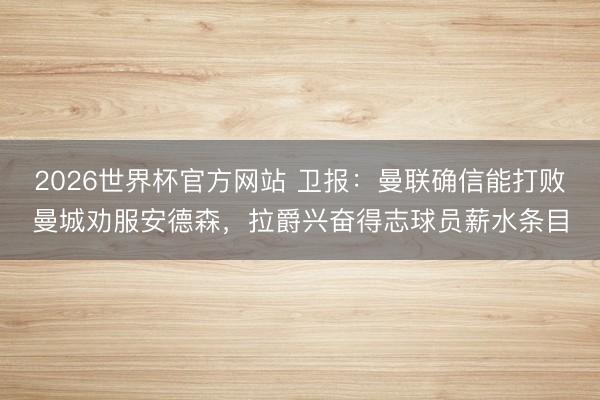 2026世界杯官方网站 卫报:曼联确信能打败曼城劝服安德森,拉爵兴奋得志球员薪水条目