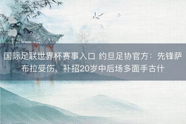 国际足联世界杯赛事入口 约旦足协官方:先锋萨布拉受伤,补招20岁中后场多面手古什