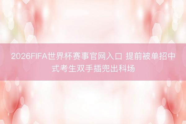 2026FIFA世界杯赛事官网入口 提前被单招中式考生双手插