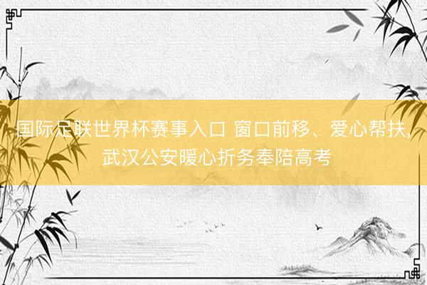国际足联世界杯赛事入口 窗口前移、爱心帮扶, 武汉公安暖心折