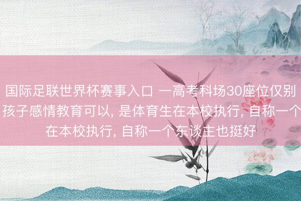 国际足联世界杯赛事入口 一高考科场30座位仅别称考生， 家长: 孩子感情教育可以， 是体育生在本校执行， 自称一个东谈主也挺好
