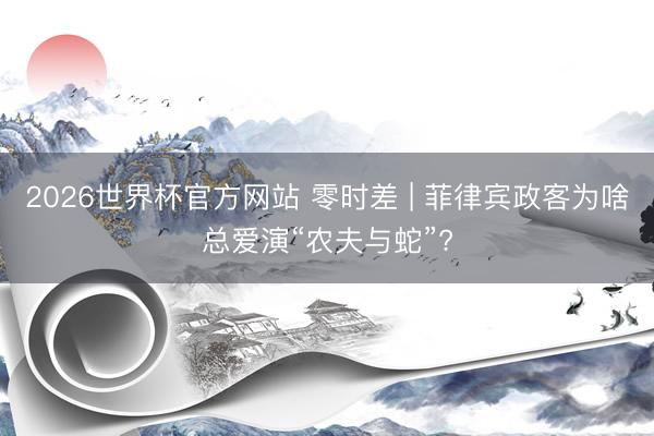 2026世界杯官方网站 零时差 | 菲律宾政客为啥总爱演“农夫与蛇”?