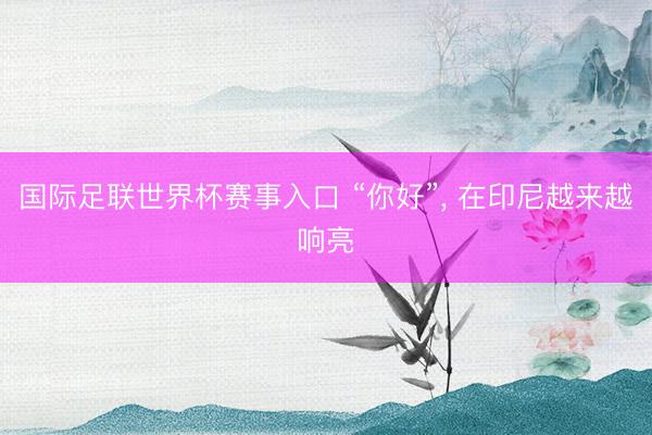 国际足联世界杯赛事入口 “你好”, 在印尼越来越响亮