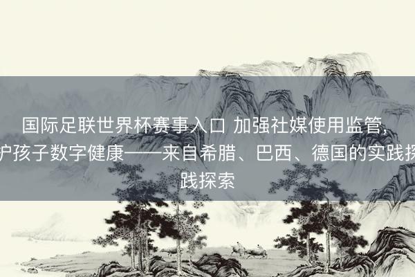 国际足联世界杯赛事入口 加强社媒使用监管, 看护孩子数字健康