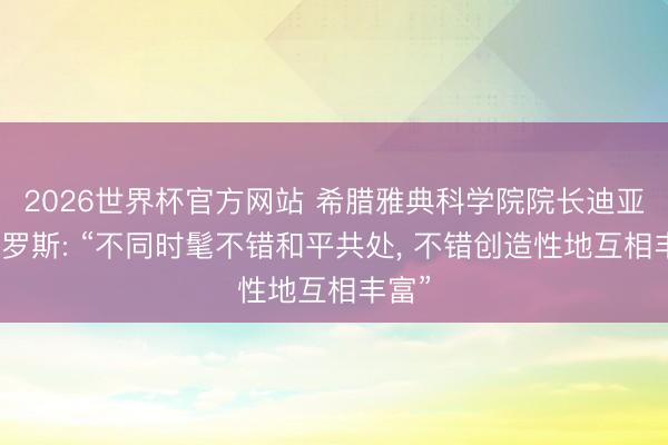 2026世界杯官方网站 希腊雅典科学院院长迪亚曼多罗斯: “不同时髦不错和平共处， 不错创造性地互相丰富”