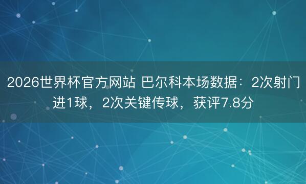 2026世界杯官方网站 巴尔科本场数据：2次射门进1球，2次关键传球，获评7.8分
