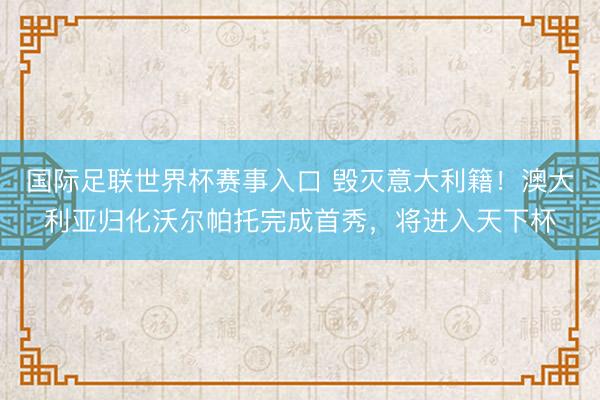 国际足联世界杯赛事入口 毁灭意大利籍！澳大利亚归化沃尔帕托完成首秀，将进入天下杯