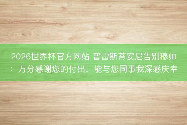 2026世界杯官方网站 普雷斯蒂安尼告别穆帅：万分感谢您的付出，能与您同事我深感庆幸