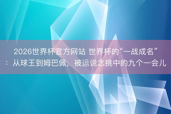 2026世界杯官方网站 世界杯的“一战成名”：从球王到姆巴佩，被运说念挑中的九个一会儿