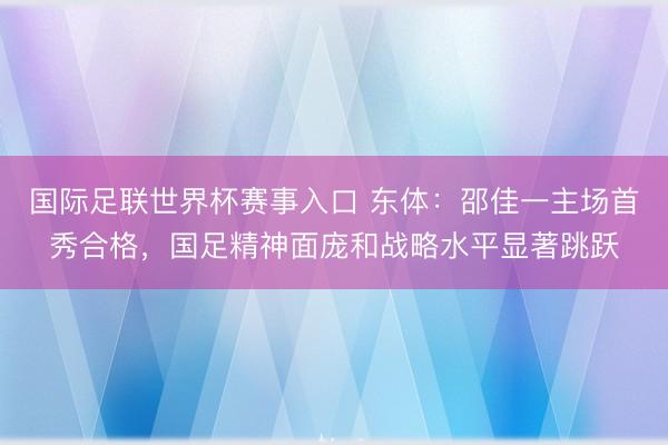 国际足联世界杯赛事入口 东体:邵佳一主场首秀合格,国足精神面庞和战略水平显著跳跃